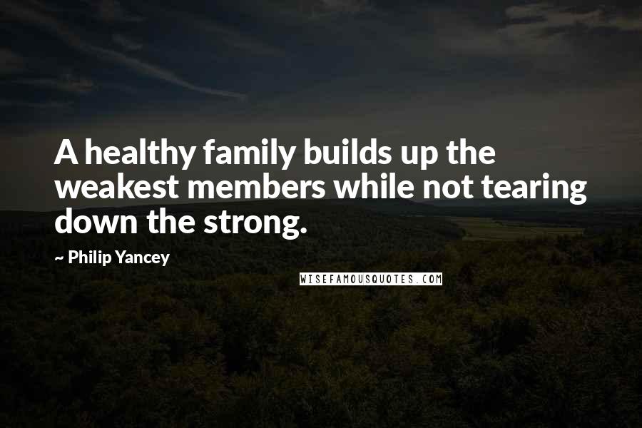 Philip Yancey Quotes: A healthy family builds up the weakest members while not tearing down the strong.