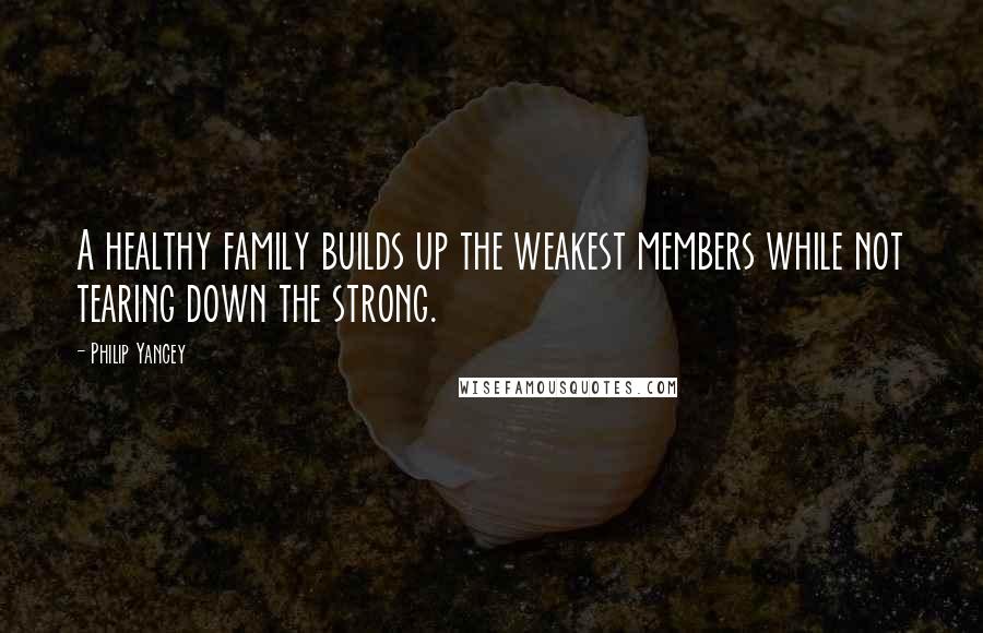 Philip Yancey Quotes: A healthy family builds up the weakest members while not tearing down the strong.