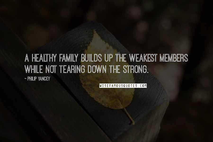 Philip Yancey Quotes: A healthy family builds up the weakest members while not tearing down the strong.