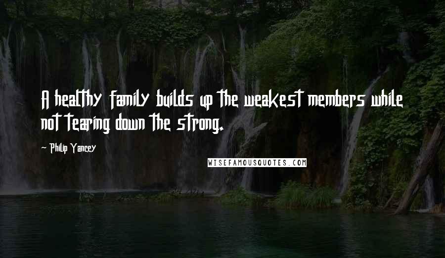 Philip Yancey Quotes: A healthy family builds up the weakest members while not tearing down the strong.