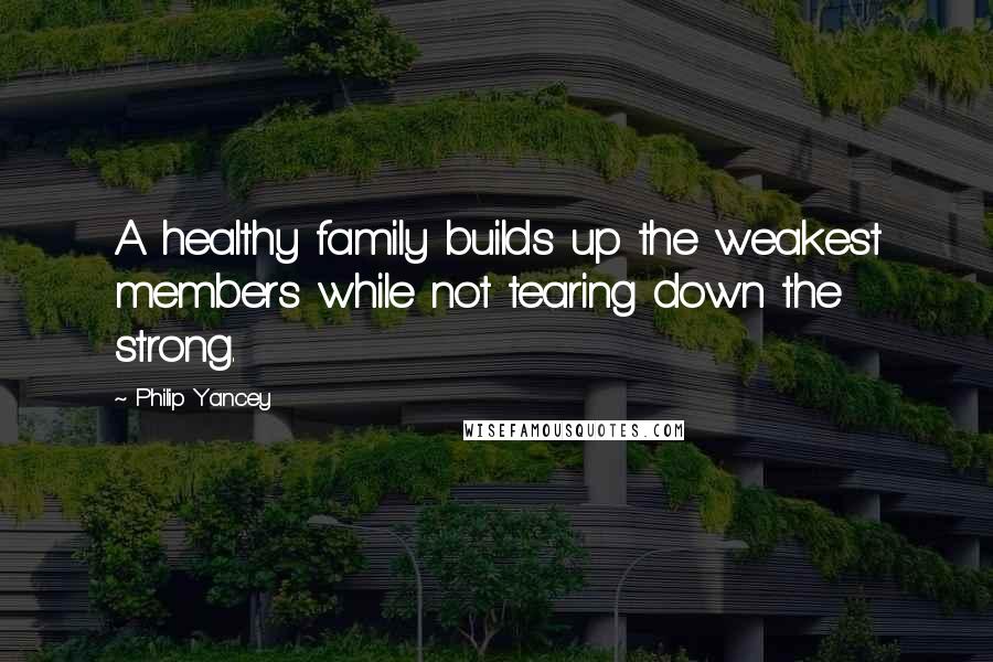 Philip Yancey Quotes: A healthy family builds up the weakest members while not tearing down the strong.