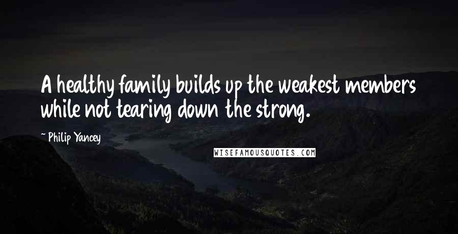 Philip Yancey Quotes: A healthy family builds up the weakest members while not tearing down the strong.