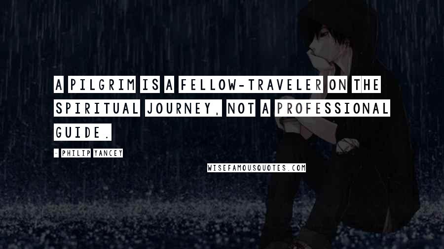 Philip Yancey Quotes: A pilgrim is a fellow-traveler on the spiritual journey, not a professional guide.