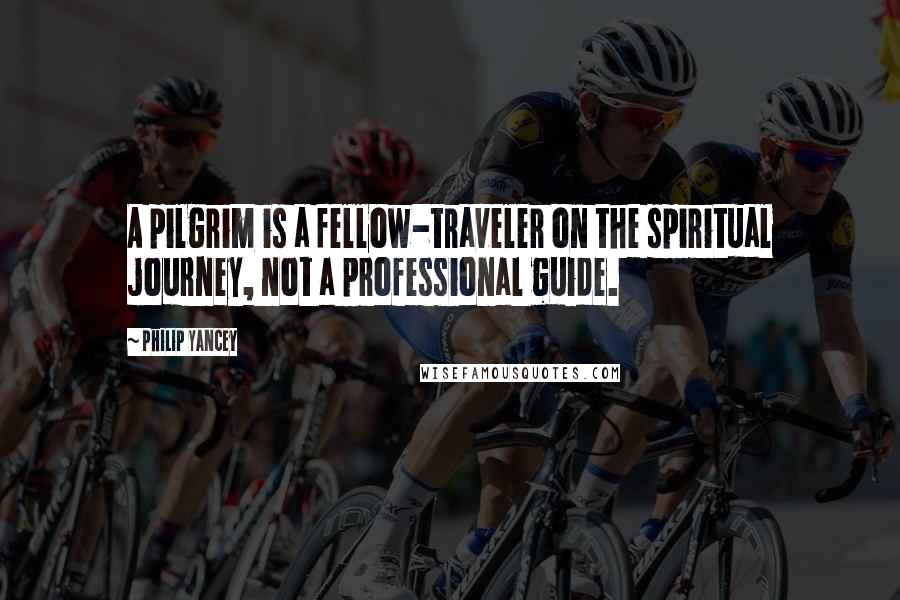 Philip Yancey Quotes: A pilgrim is a fellow-traveler on the spiritual journey, not a professional guide.