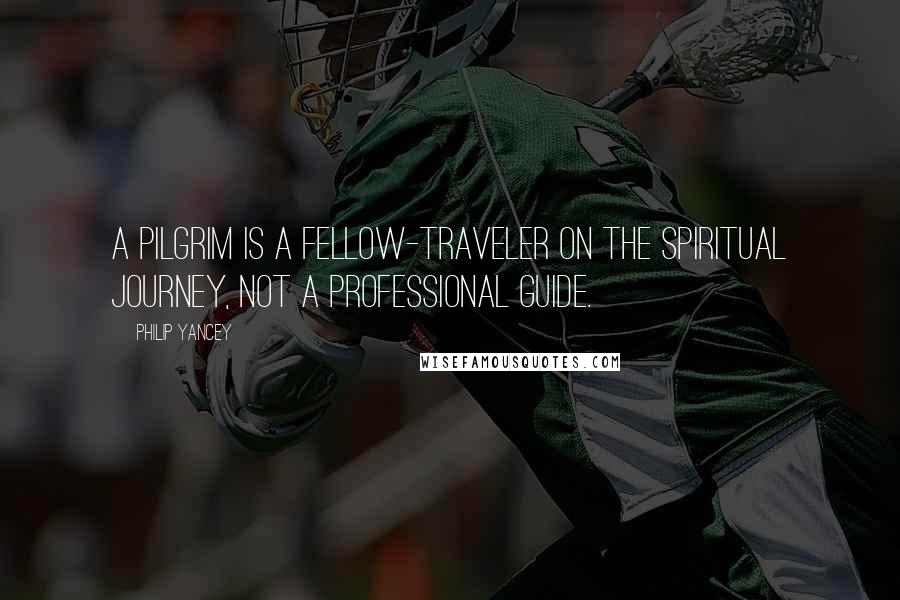 Philip Yancey Quotes: A pilgrim is a fellow-traveler on the spiritual journey, not a professional guide.