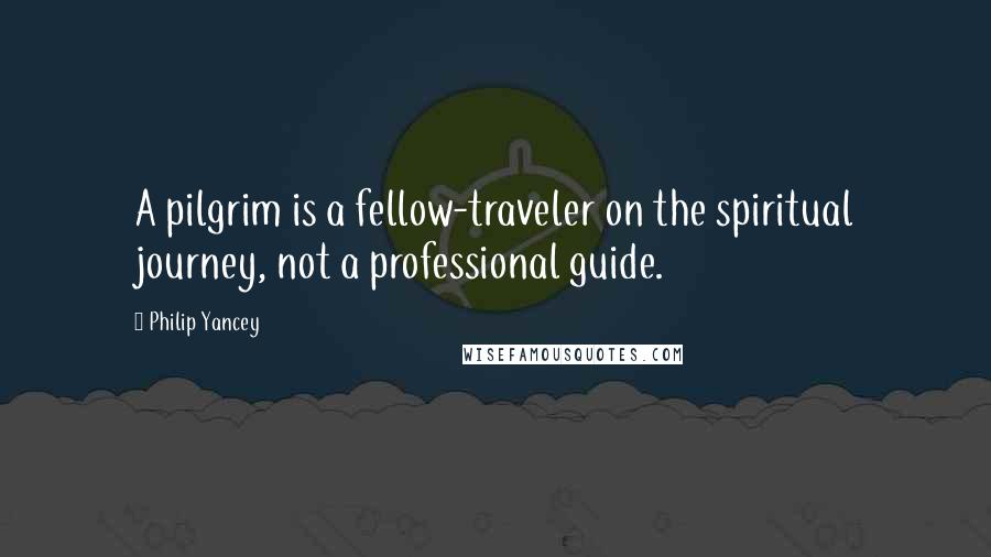 Philip Yancey Quotes: A pilgrim is a fellow-traveler on the spiritual journey, not a professional guide.