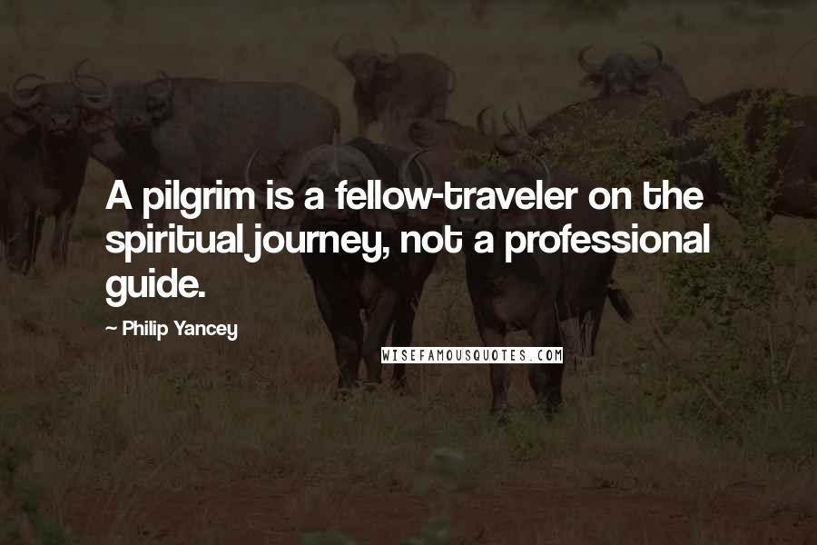 Philip Yancey Quotes: A pilgrim is a fellow-traveler on the spiritual journey, not a professional guide.