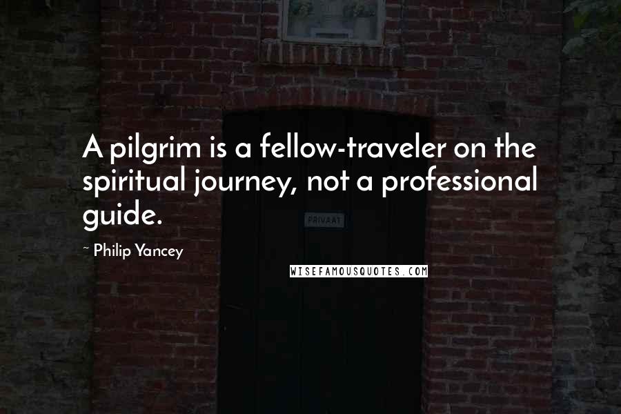 Philip Yancey Quotes: A pilgrim is a fellow-traveler on the spiritual journey, not a professional guide.