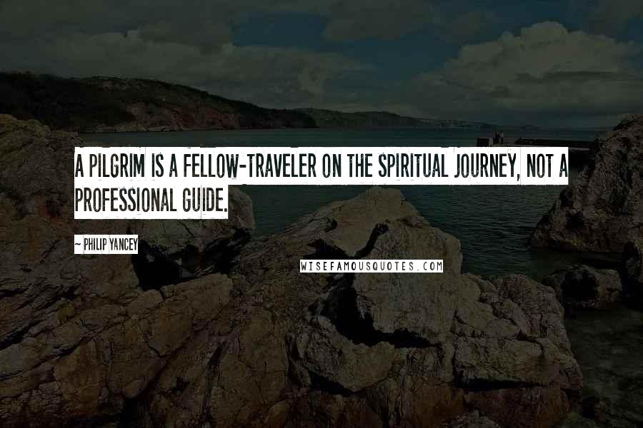 Philip Yancey Quotes: A pilgrim is a fellow-traveler on the spiritual journey, not a professional guide.