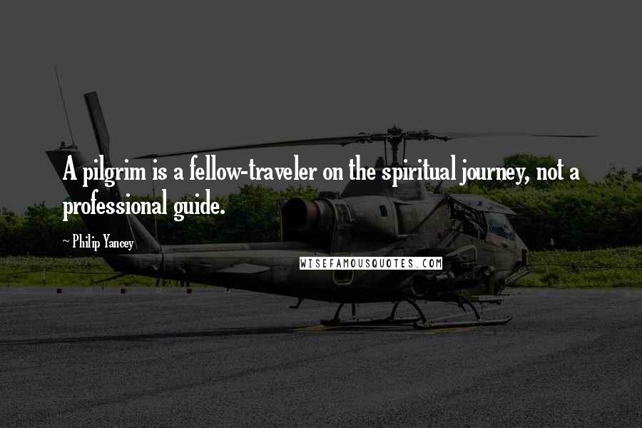 Philip Yancey Quotes: A pilgrim is a fellow-traveler on the spiritual journey, not a professional guide.