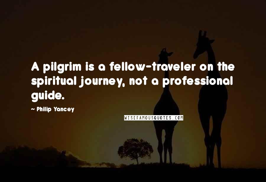 Philip Yancey Quotes: A pilgrim is a fellow-traveler on the spiritual journey, not a professional guide.