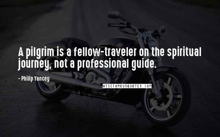 Philip Yancey Quotes: A pilgrim is a fellow-traveler on the spiritual journey, not a professional guide.