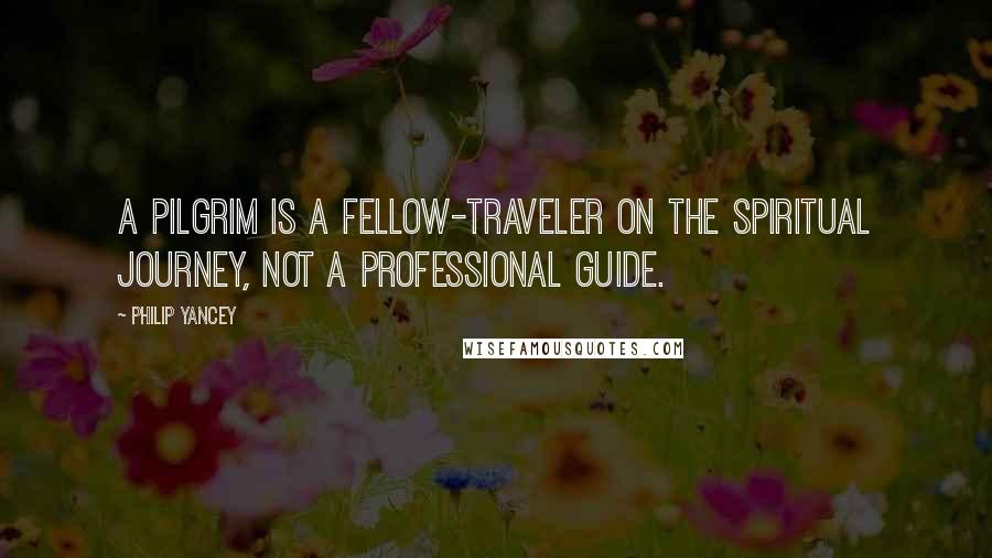 Philip Yancey Quotes: A pilgrim is a fellow-traveler on the spiritual journey, not a professional guide.