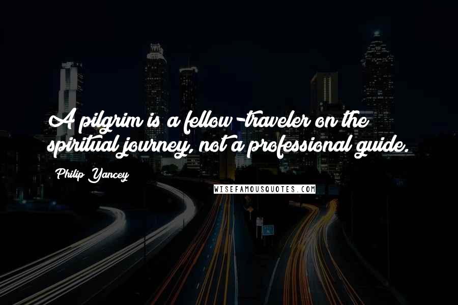 Philip Yancey Quotes: A pilgrim is a fellow-traveler on the spiritual journey, not a professional guide.