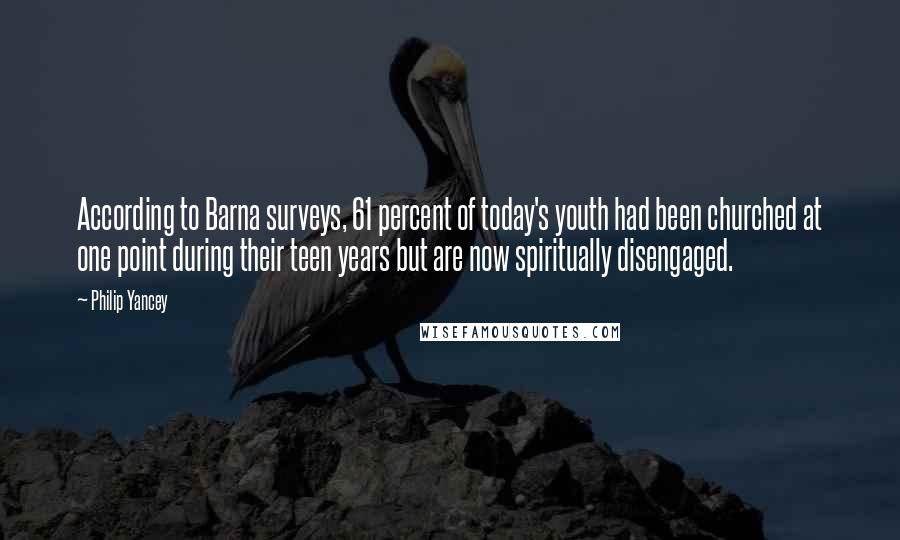 Philip Yancey Quotes: According to Barna surveys, 61 percent of today's youth had been churched at one point during their teen years but are now spiritually disengaged.