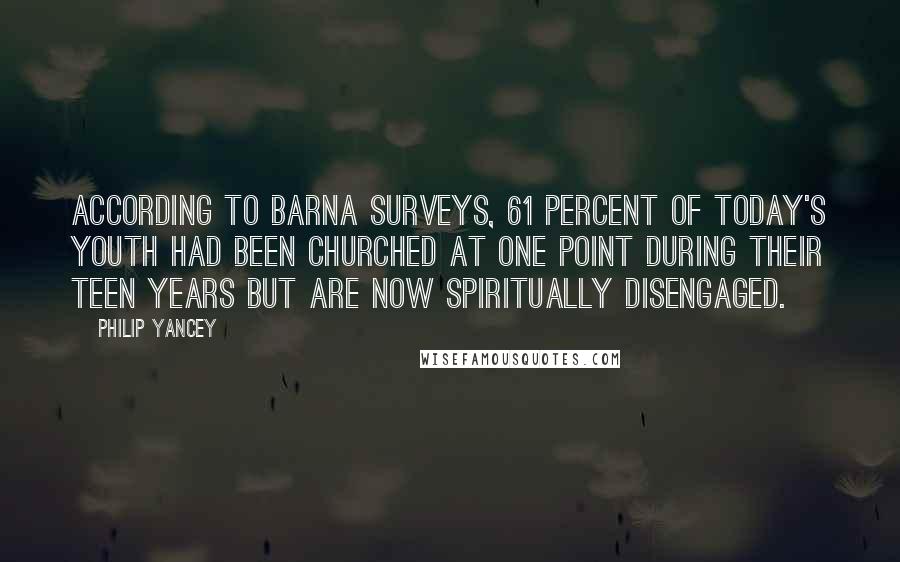 Philip Yancey Quotes: According to Barna surveys, 61 percent of today's youth had been churched at one point during their teen years but are now spiritually disengaged.