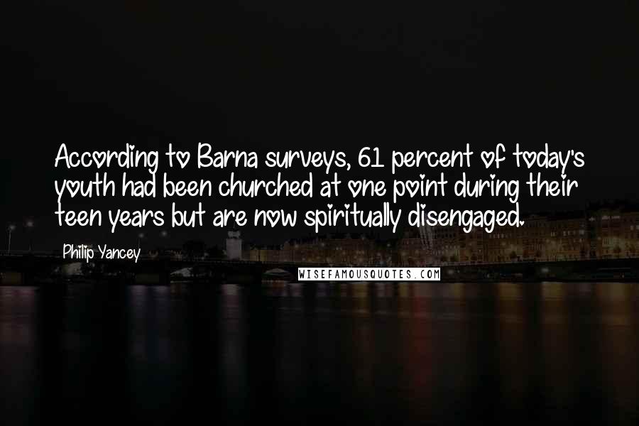 Philip Yancey Quotes: According to Barna surveys, 61 percent of today's youth had been churched at one point during their teen years but are now spiritually disengaged.