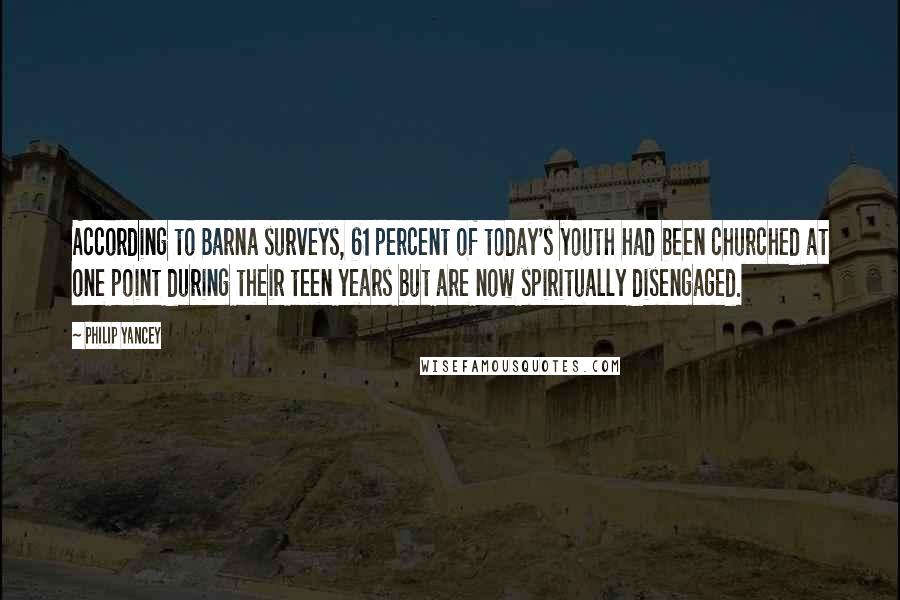 Philip Yancey Quotes: According to Barna surveys, 61 percent of today's youth had been churched at one point during their teen years but are now spiritually disengaged.