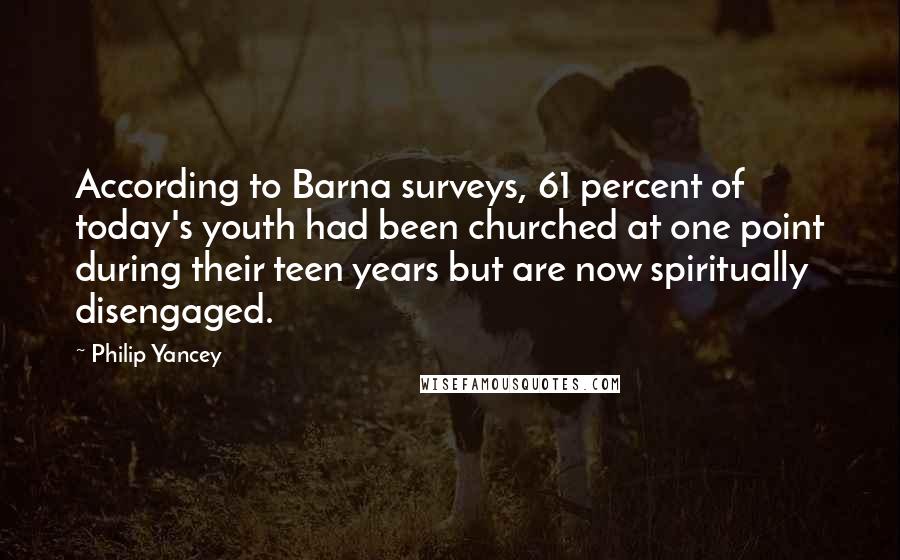 Philip Yancey Quotes: According to Barna surveys, 61 percent of today's youth had been churched at one point during their teen years but are now spiritually disengaged.