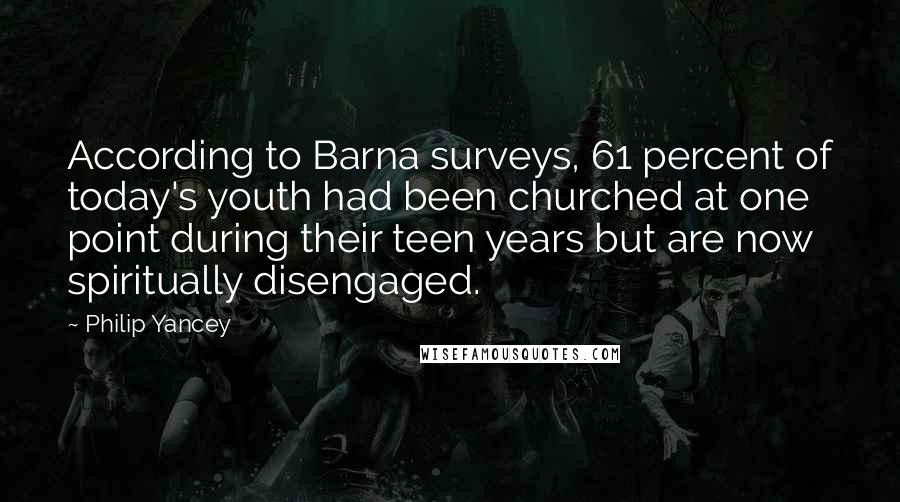 Philip Yancey Quotes: According to Barna surveys, 61 percent of today's youth had been churched at one point during their teen years but are now spiritually disengaged.
