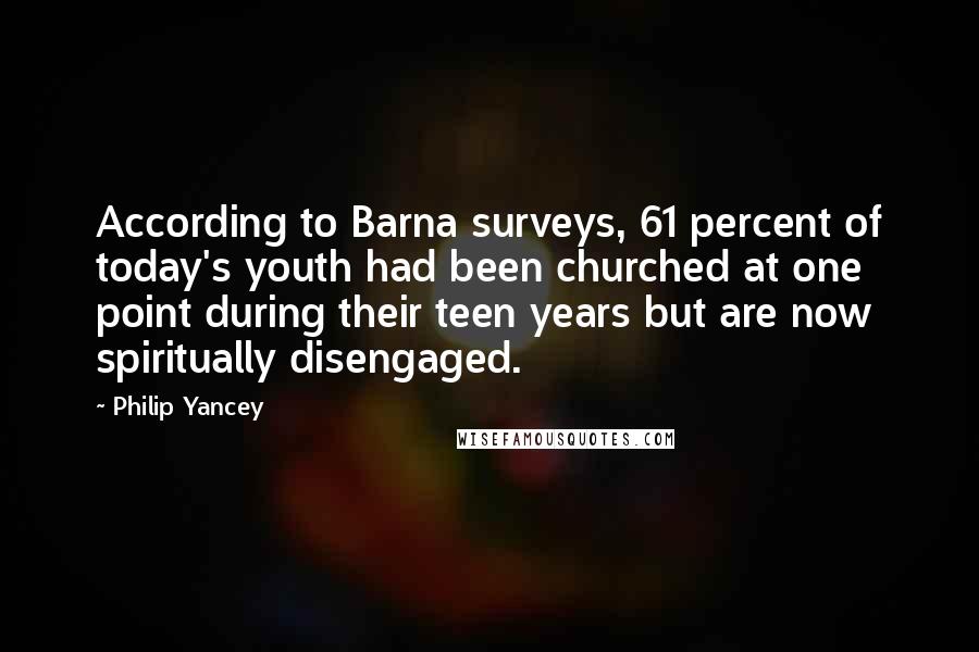 Philip Yancey Quotes: According to Barna surveys, 61 percent of today's youth had been churched at one point during their teen years but are now spiritually disengaged.