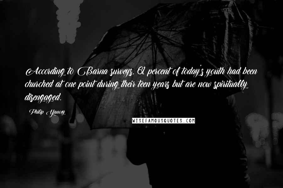 Philip Yancey Quotes: According to Barna surveys, 61 percent of today's youth had been churched at one point during their teen years but are now spiritually disengaged.