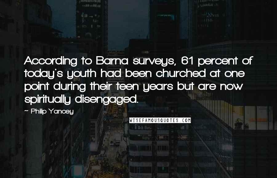 Philip Yancey Quotes: According to Barna surveys, 61 percent of today's youth had been churched at one point during their teen years but are now spiritually disengaged.