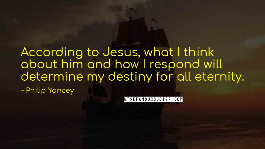 Philip Yancey Quotes: According to Jesus, what I think about him and how I respond will determine my destiny for all eternity.