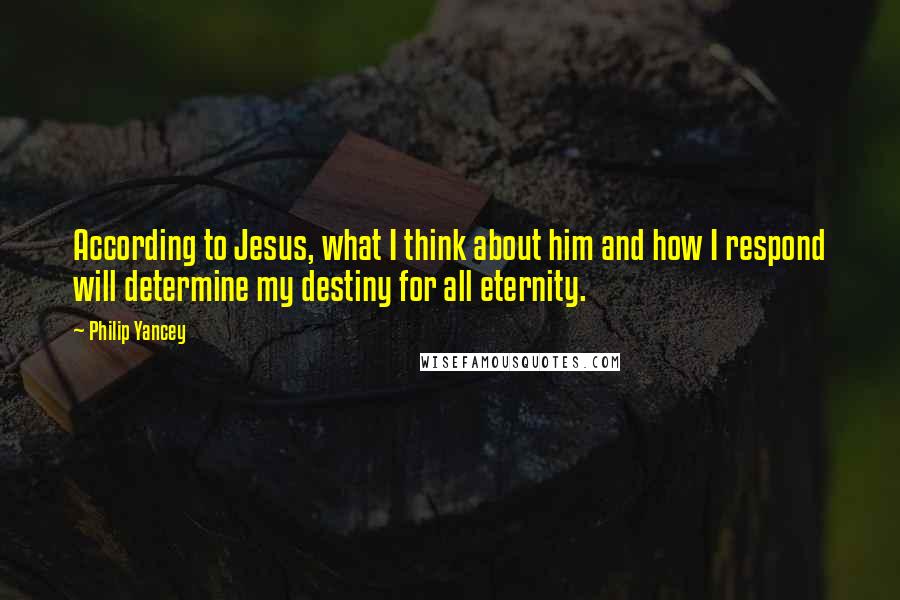 Philip Yancey Quotes: According to Jesus, what I think about him and how I respond will determine my destiny for all eternity.