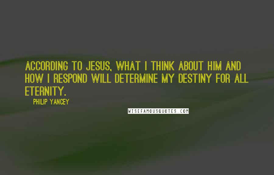 Philip Yancey Quotes: According to Jesus, what I think about him and how I respond will determine my destiny for all eternity.