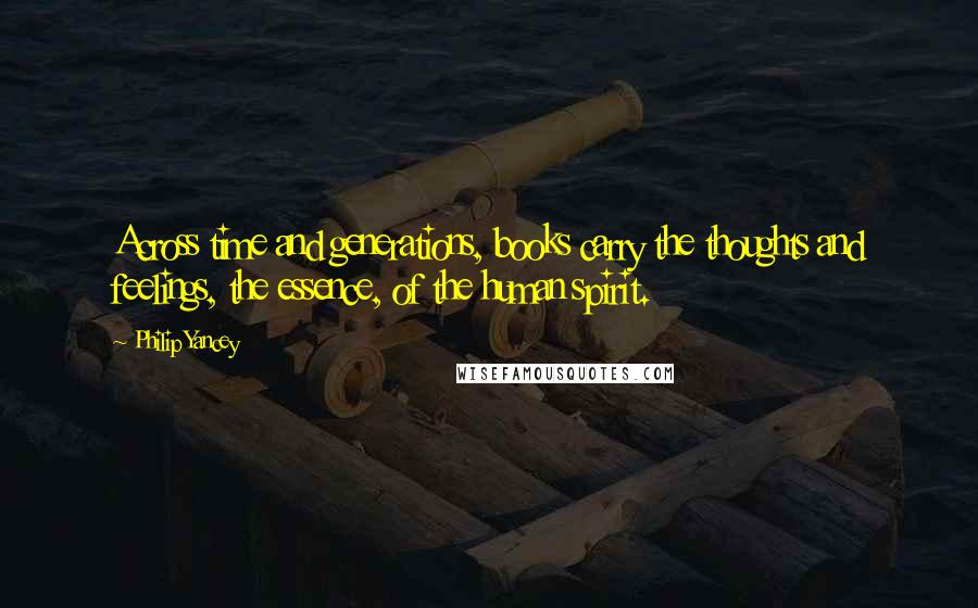 Philip Yancey Quotes: Across time and generations, books carry the thoughts and feelings, the essence, of the human spirit.