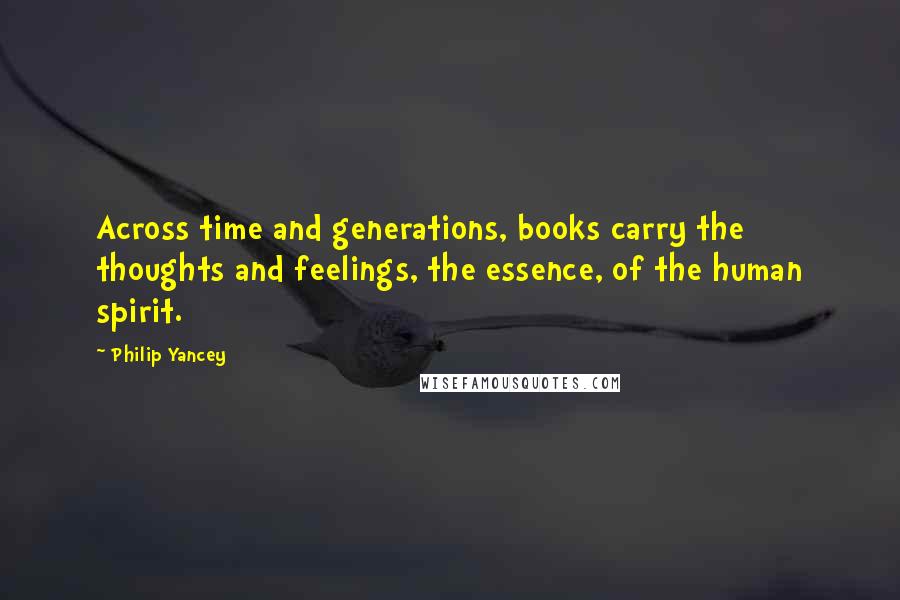 Philip Yancey Quotes: Across time and generations, books carry the thoughts and feelings, the essence, of the human spirit.