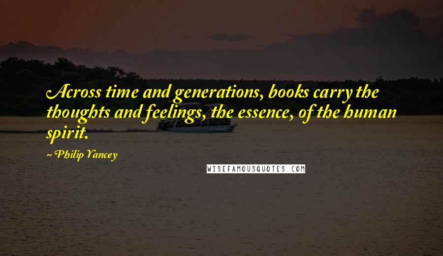 Philip Yancey Quotes: Across time and generations, books carry the thoughts and feelings, the essence, of the human spirit.