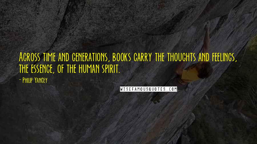 Philip Yancey Quotes: Across time and generations, books carry the thoughts and feelings, the essence, of the human spirit.