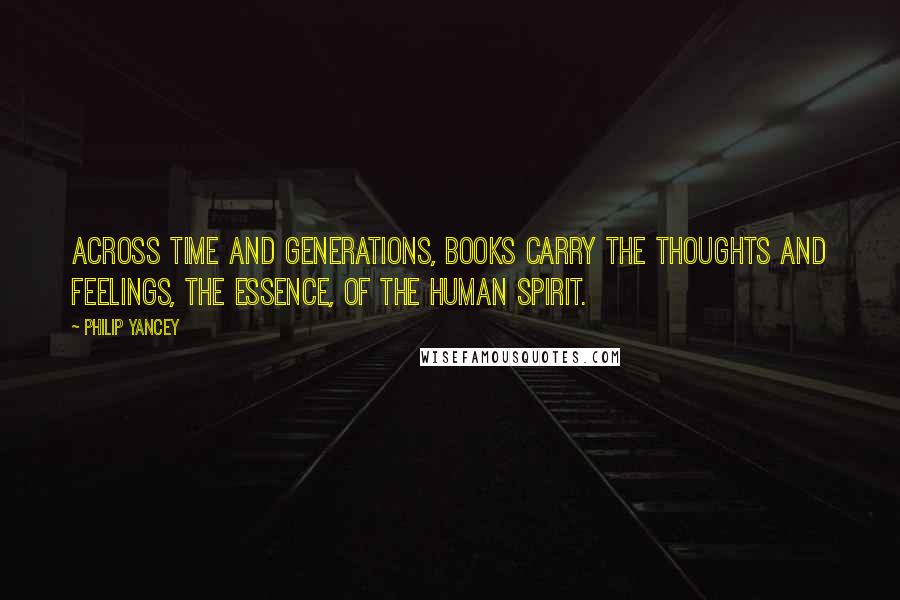 Philip Yancey Quotes: Across time and generations, books carry the thoughts and feelings, the essence, of the human spirit.