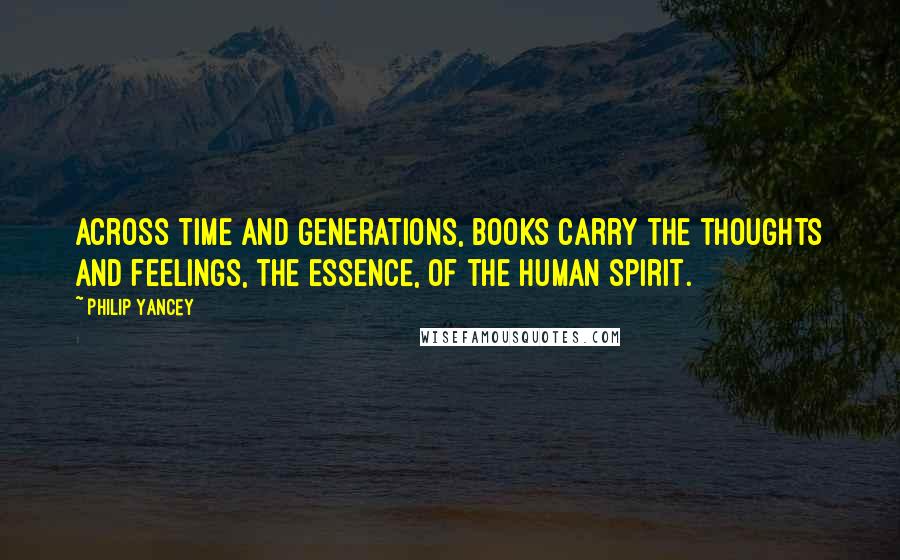 Philip Yancey Quotes: Across time and generations, books carry the thoughts and feelings, the essence, of the human spirit.