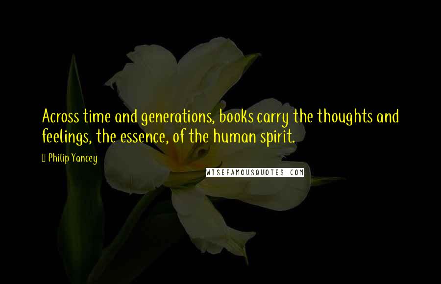 Philip Yancey Quotes: Across time and generations, books carry the thoughts and feelings, the essence, of the human spirit.