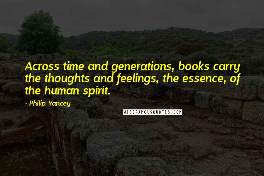 Philip Yancey Quotes: Across time and generations, books carry the thoughts and feelings, the essence, of the human spirit.