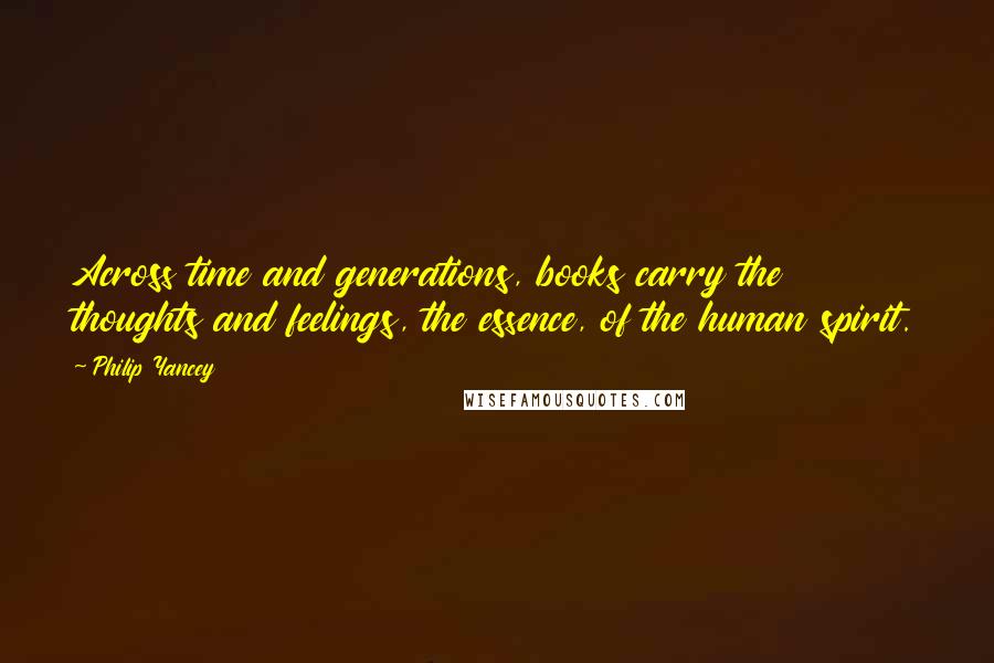 Philip Yancey Quotes: Across time and generations, books carry the thoughts and feelings, the essence, of the human spirit.