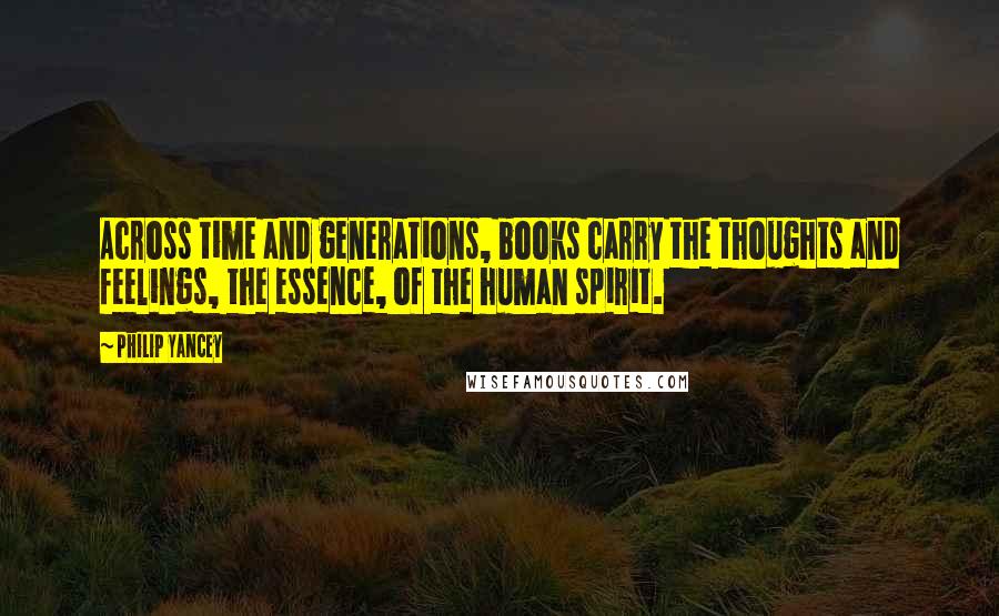 Philip Yancey Quotes: Across time and generations, books carry the thoughts and feelings, the essence, of the human spirit.