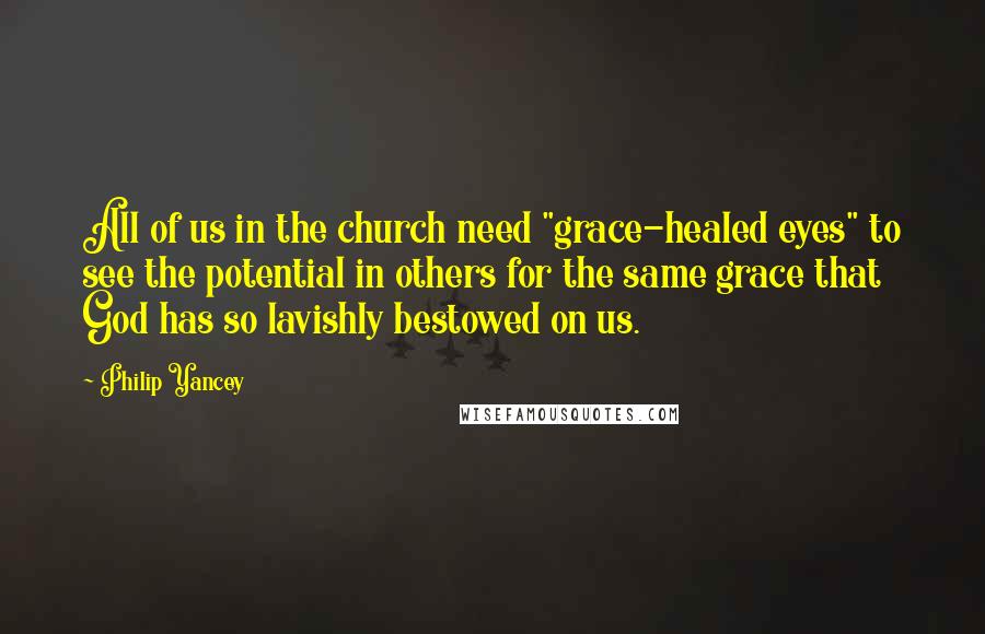 Philip Yancey Quotes: All of us in the church need "grace-healed eyes" to see the potential in others for the same grace that God has so lavishly bestowed on us.