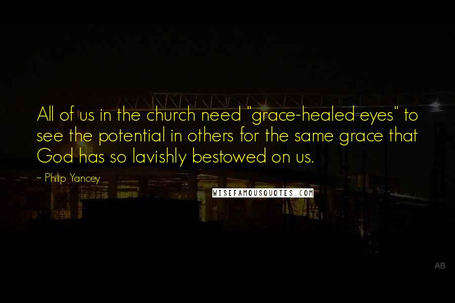 Philip Yancey Quotes: All of us in the church need "grace-healed eyes" to see the potential in others for the same grace that God has so lavishly bestowed on us.