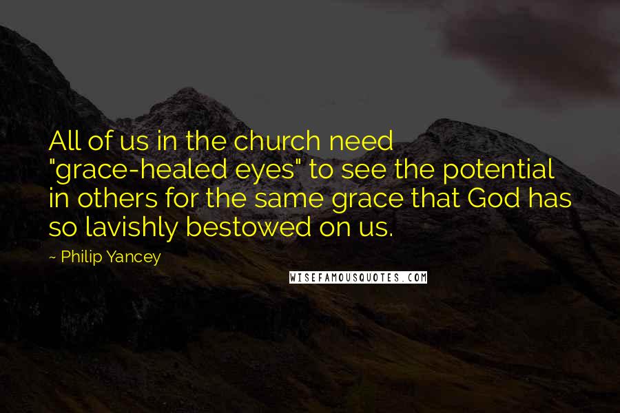 Philip Yancey Quotes: All of us in the church need "grace-healed eyes" to see the potential in others for the same grace that God has so lavishly bestowed on us.