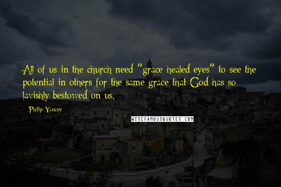 Philip Yancey Quotes: All of us in the church need "grace-healed eyes" to see the potential in others for the same grace that God has so lavishly bestowed on us.