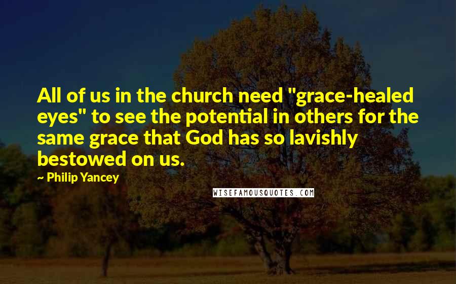 Philip Yancey Quotes: All of us in the church need "grace-healed eyes" to see the potential in others for the same grace that God has so lavishly bestowed on us.