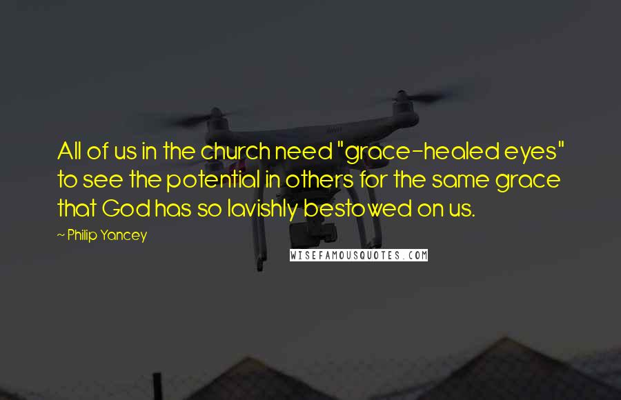 Philip Yancey Quotes: All of us in the church need "grace-healed eyes" to see the potential in others for the same grace that God has so lavishly bestowed on us.