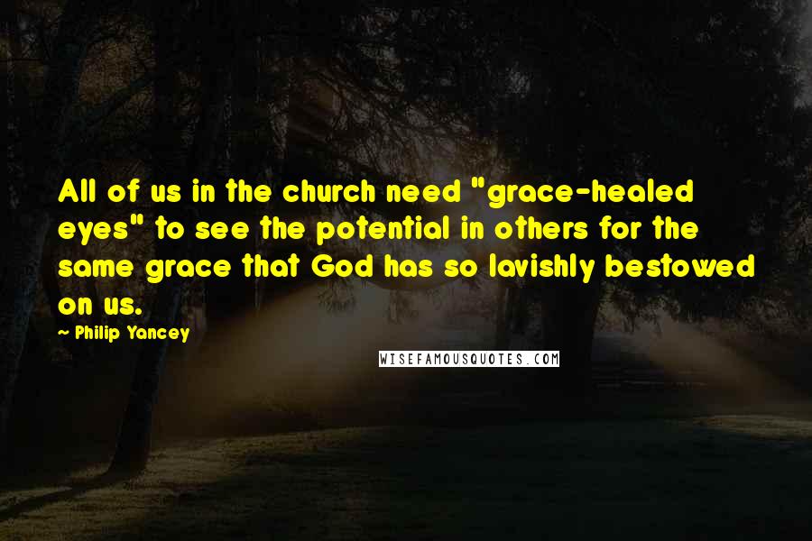 Philip Yancey Quotes: All of us in the church need "grace-healed eyes" to see the potential in others for the same grace that God has so lavishly bestowed on us.