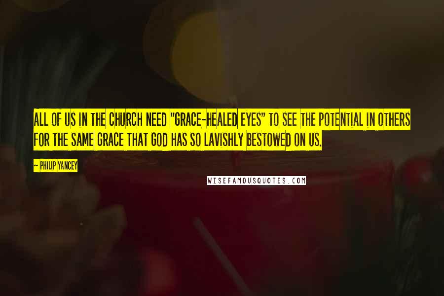 Philip Yancey Quotes: All of us in the church need "grace-healed eyes" to see the potential in others for the same grace that God has so lavishly bestowed on us.