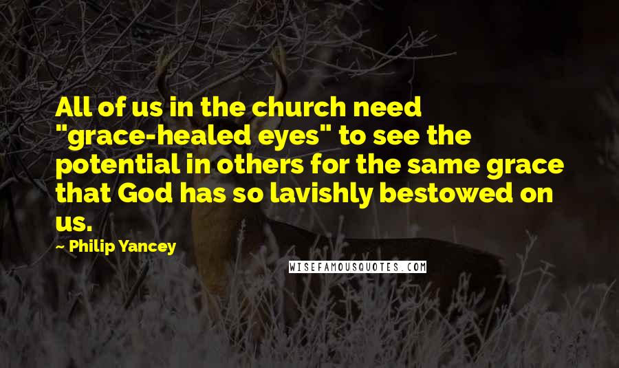 Philip Yancey Quotes: All of us in the church need "grace-healed eyes" to see the potential in others for the same grace that God has so lavishly bestowed on us.