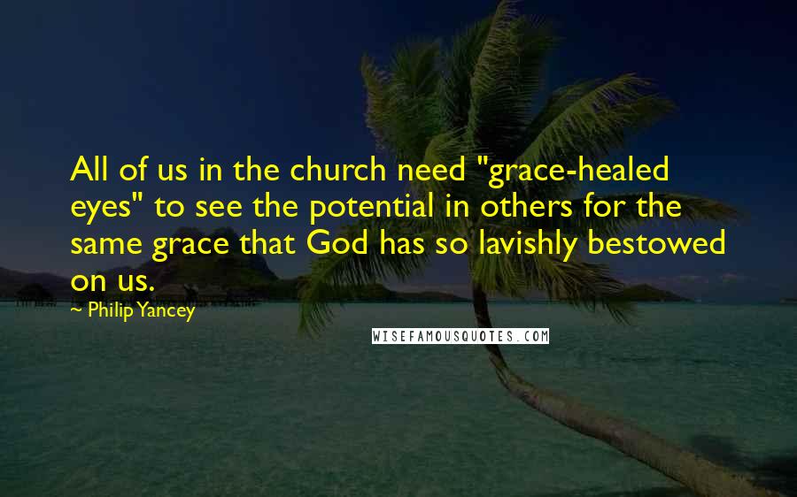 Philip Yancey Quotes: All of us in the church need "grace-healed eyes" to see the potential in others for the same grace that God has so lavishly bestowed on us.